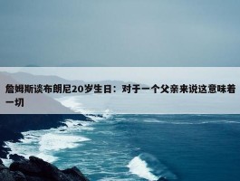 詹姆斯谈布朗尼20岁生日：对于一个父亲来说这意味着一切