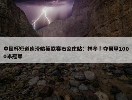 中国杯短道速滑精英联赛石家庄站：林孝埈夺男甲1000米冠军