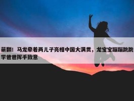 萌翻！马龙牵着两儿子亮相中国大满贯，龙宝宝蹦蹦跳跳学爸爸挥手致意