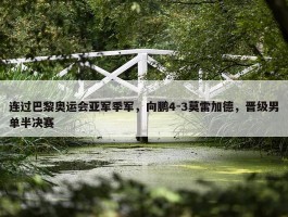 连过巴黎奥运会亚军季军，向鹏4-3莫雷加德，晋级男单半决赛