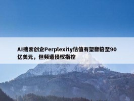 AI搜索创企Perplexity估值有望翻倍至90亿美元，但频遭侵权指控