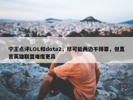 宁王点评LOL和dota2，尽可能两边不得罪，但直言英雄联盟难度更高