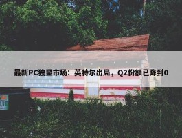 最新PC独显市场：英特尔出局，Q2份额已降到0