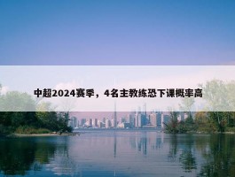 中超2024赛季，4名主教练恐下课概率高