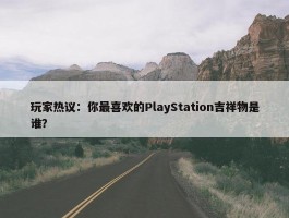 玩家热议：你最喜欢的PlayStation吉祥物是谁？