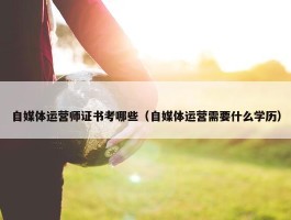 自媒体运营师证书考哪些（自媒体运营需要什么学历）