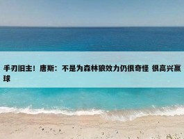 手刃旧主！唐斯：不是为森林狼效力仍很奇怪 很高兴赢球