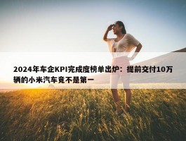 2024年车企KPI完成度榜单出炉：提前交付10万辆的小米汽车竟不是第一