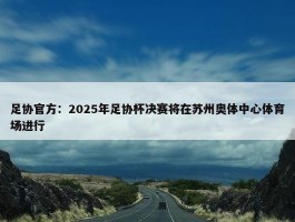 足协官方：2025年足协杯决赛将在苏州奥体中心体育场进行