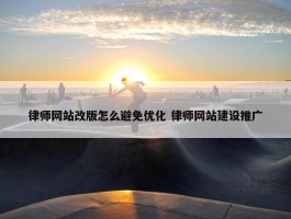 律师网站改版怎么避免优化 律师网站建设推广