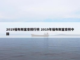 2019福布斯富豪排行榜 2019年福布斯富豪榜中国