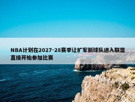 NBA计划在2027-28赛季让扩军新球队进入联盟直接开始参加比赛