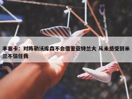 丰塞卡：对阵勒沃库森不会借鉴亚特兰大 从未感受到米兰不信任我