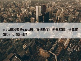 BLG爆冷败给LNG后，官博炸了！粉丝怒斥：世界赛空ban，装什么？