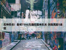 瓜帅钦点！曼城7500万强挖国米队长 剑指英超5连冠