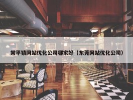 常平镇网站优化公司哪家好（东莞网站优化公司）