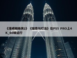 《漫威蜘蛛侠2》《瑞奇与叮当》在PS5 PRO上4K_60帧运行