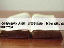 《暗夜与黎明》大结局：郑兰亭没想到，林少白的死，成他败亡之因