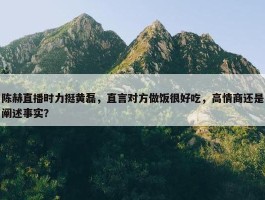 陈赫直播时力挺黄磊，直言对方做饭很好吃，高情商还是阐述事实？