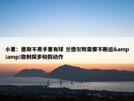 小里：唐斯不用手里有球 兰德尔则需要不断运&amp;做刺探步和假动作