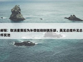 邮报：取消重赛后为补偿低级别俱乐部，英足总提升足总杯奖池