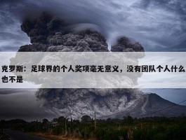 克罗斯：足球界的个人奖项毫无意义，没有团队个人什么也不是