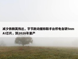 减少依赖英伟达，字节跳动据称联手台积电自研5nm AI芯片，到2026年量产