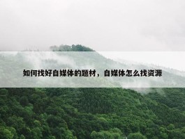 如何找好自媒体的题材，自媒体怎么找资源