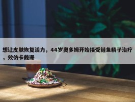 想让皮肤恢复活力，44岁奥多姆开始接受鲑鱼精子治疗，效仿卡戴珊