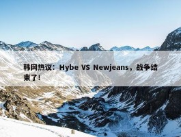 韩网热议：Hybe VS Newjeans，战争结束了！