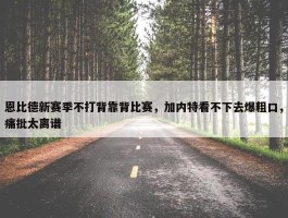 恩比德新赛季不打背靠背比赛，加内特看不下去爆粗口，痛批太离谱