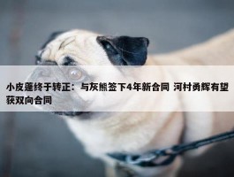 小皮蓬终于转正：与灰熊签下4年新合同 河村勇辉有望获双向合同