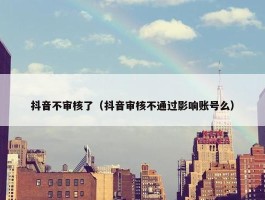 抖音不审核了（抖音审核不通过影响账号么）