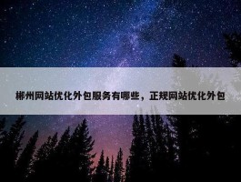 郴州网站优化外包服务有哪些，正规网站优化外包