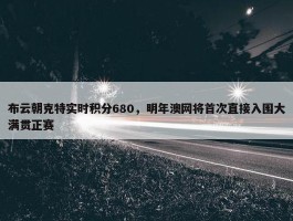 布云朝克特实时积分680，明年澳网将首次直接入围大满贯正赛