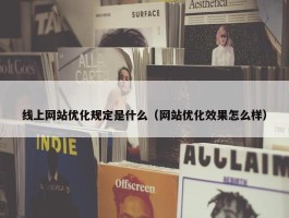 线上网站优化规定是什么（网站优化效果怎么样）