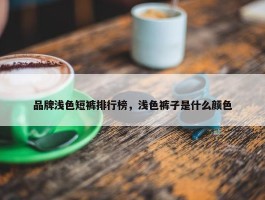 品牌浅色短裤排行榜，浅色裤子是什么颜色