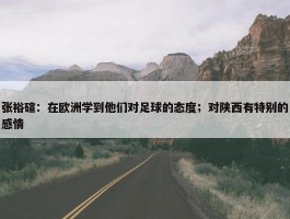 张裕碹：在欧洲学到他们对足球的态度；对陕西有特别的感情