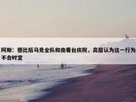 阿斯：德比后马竞全队和南看台庆祝，高层认为这一行为不合时宜