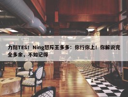 力挺TES！Ning怒斥王多多：你行你上！你解说完全多余，不如记得