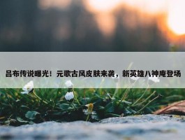 吕布传说曝光！元歌古风皮肤来袭，新英雄八神庵登场