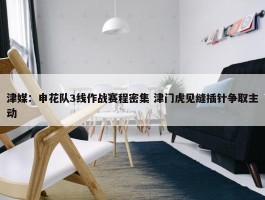 津媒：申花队3线作战赛程密集 津门虎见缝插针争取主动