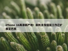 iPhone 16再添新产地！新机首发组装工作已扩展至巴西