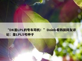 “DK是LPL的专车司机！”Doinb看韩国网友评论：是LPL5号种子