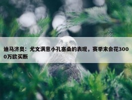 迪马济奥：尤文满意小孔塞桑的表现，赛季末会花3000万欧买断