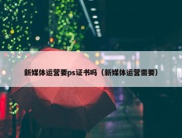 新媒体运营要ps证书吗（新媒体运营需要）