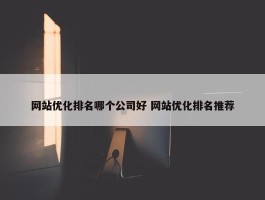 网站优化排名哪个公司好 网站优化排名推荐