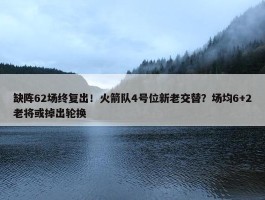 缺阵62场终复出！火箭队4号位新老交替？场均6+2老将或掉出轮换