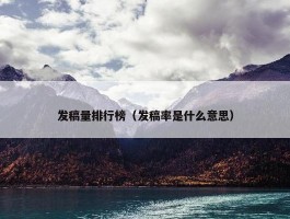 发稿量排行榜（发稿率是什么意思）