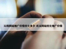 沁阳网站推广价格优化多少 巩义网站优化推广价格